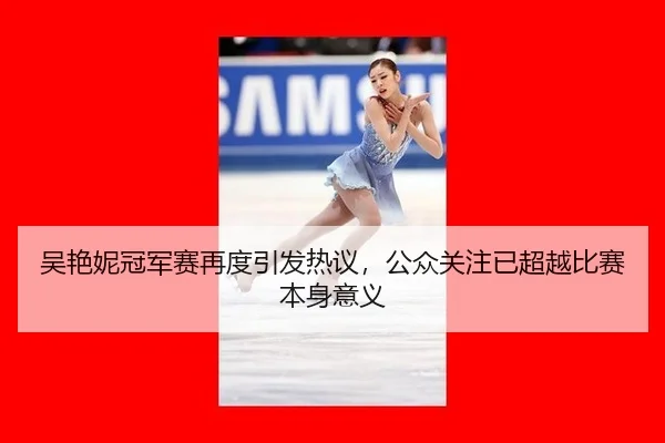 吴艳妮冠军赛再度引发热议，公众关注已超越比赛本身意义